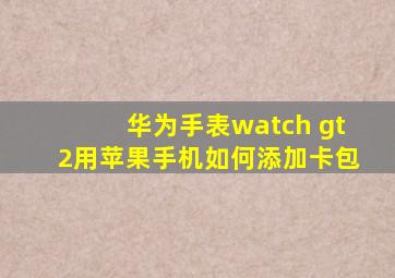 华为手表watch gt2用苹果手机如何添加卡包